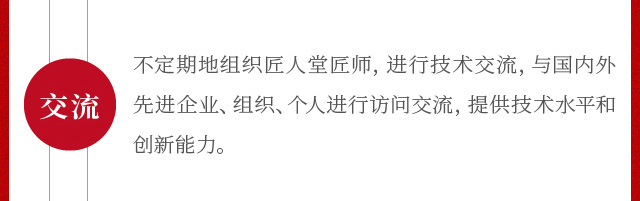 不定期地组织匠人堂匠师，进行技术交流，与国内外先进企业、组织、个人进行访问交流，提供技术水平和创新能力。